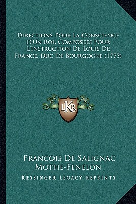 Directions Pour La Conscience D'Un Roi, Composees Pour L'Instruction De Louis De France, Duc De Bourgogne (1775)