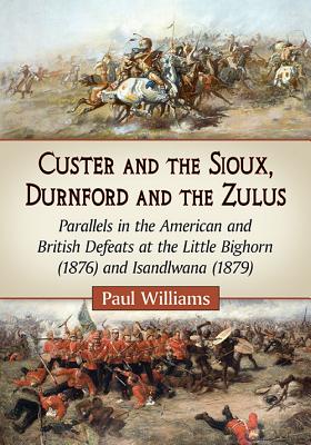 Custer and the Sioux, Durnford and the Zulus: Parallels in the American and British Defeats at the Little Bighorn (1876) and Isandlwana (1879)