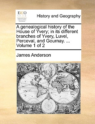 A genealogical history of the House of Yvery; in its different branches of Yvery, Luvel, Perceval, and Gournay. ... Volume 1 of 2