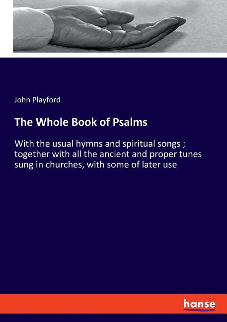 The Whole Book of Psalms: With the usual hymns and spiritual songs; together with all the ancient and proper tunes sung in churches, with some of late