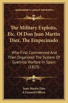 The Military Exploits, Etc. Of Don Juan Martin Diez, The Empecinado: Who First Commenced And Then Organized The System Of Guerrilla Warfare In Spain (