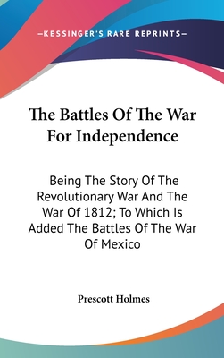 The Battles Of The War For Independence: Being The Story Of The Revolutionary War And The War Of 1812; To Which Is Added The Battles Of The War Of Mex
