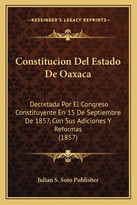 Constitucion Del Estado De Oaxaca: Decretada Por El Congreso Constituyente En 15 De Septiembre De 1857, Con Sus Adiciones Y Reformas (1857)