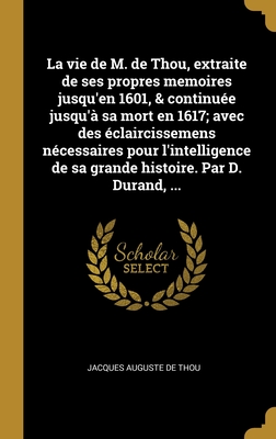 La vie de M. de Thou, extraite de ses propres memoires jusqu'en 1601, & continuée jusqu'à sa mort en 1617; avec des éclaircissemens nécessaires pour l