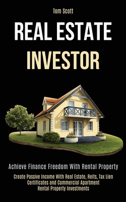 Real Estate Investor: Achieve Finance Freedom With Rental Property (Create Passive Income With Real Estate, Reits, Tax Lien Certificates and Commercia