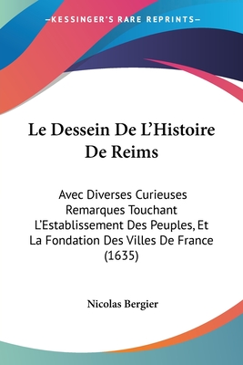 Le Dessein De L'Histoire De Reims: Avec Diverses Curieuses Remarques Touchant L'Establissement Des Peuples, Et La Fondation Des Villes De France (1635