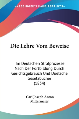 Die Lehre Vom Beweise: Im Deutschen Strafprozesse Nach Der Fortbildung Durch Gerichtsgebrauch Und Duetsche Gesetzbucher (1834)