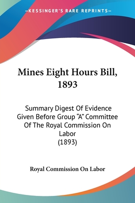 Mines Eight Hours Bill, 1893: Summary Digest Of Evidence Given Before Group "A" Committee Of The Royal Commission On Labor (1893)