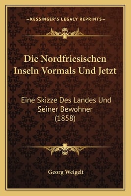 Die Nordfriesischen Inseln Vormals Und Jetzt: Eine Skizze Des Landes Und Seiner Bewohner (1858)