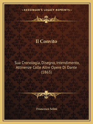 Il Convito: Sua Cronologia, Disegno, Intendimento, Attinenze Colle Altre Opere Di Dante (1865)