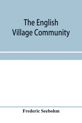 The English village community, examined in its relations to the manorial and tribal systems and to the common or open field system of husbandry; an es