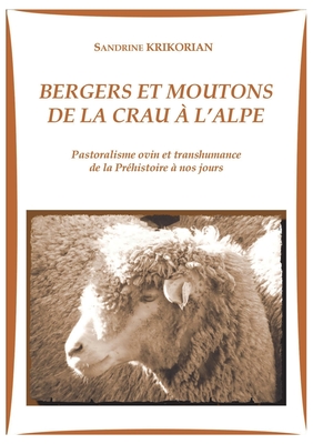 Bergers et moutons de la Crau à l'alpe: Pastoralisme ovin et transhumance de la Préhistoire à nos jours