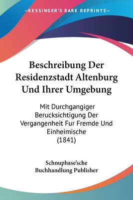 Beschreibung Der Residenzstadt Altenburg Und Ihrer Umgebung: Mit Durchgangiger Berucksichtigung Der Vergangenheit Fur Fremde Und Einheimische (1841)