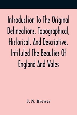 Introduction To The Original Delineations, Topographical, Historical, And Descriptive, Intituled The Beauties Of England And Wales: Comprising Observa