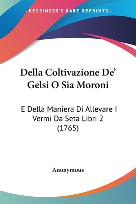 Della Coltivazione De' Gelsi O Sia Moroni: E Della Maniera Di Allevare I Vermi Da Seta Libri 2 (1765)