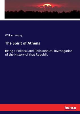 The Spirit of Athens: Being a Political and Philosophical Investigation of the History of that Republic