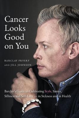 Cancer Looks Good on You: Barclay's Guide to Cultivating Style, Sanity, Silliness and Self-Love-in Sickness and in Health