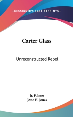 Carter Glass: Unreconstructed Rebel: A Biography