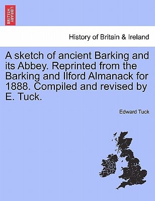 A Sketch of Ancient Barking and Its Abbey. Reprinted from the Barking and Ilford Almanack for 1888. Compiled and Revised by E. Tuck.