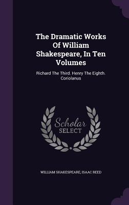 The Dramatic Works Of William Shakespeare, In Ten Volumes: Richard The Third. Henry The Eighth. Coriolanus