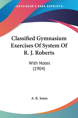 Classified Gymnasium Exercises Of System Of R. J. Roberts: With Notes (1904)