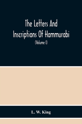 The Letters And Inscriptions Of Hammurabi, King Of Babylon, About B.C. 2200, To Which Are Added A Series Of Letters Of Other Kings Of The First Dynast