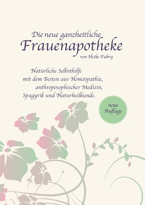 Die neue ganzheitliche Frauenapotheke: Natürliche Selbsthilfe mit dem Besten aus Homöopathie, anthroposophischer Medizin, Spagyrik und Naturheilkunde