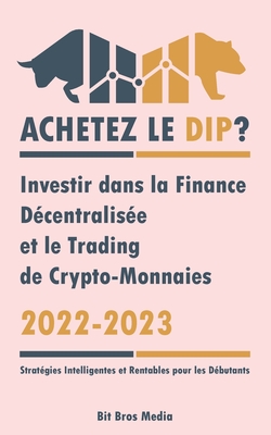 Achetez le Dip ?: Investir dans la Finance Décentralisée et le Trading de Crypto-Monnaies, 2022-2023 - Bull ou Bear ? (Stratégies Intelligentes et Ren