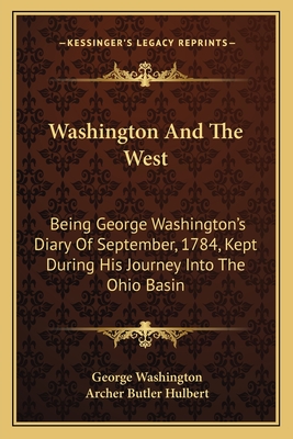 Washington And The West: Being George Washington's Diary Of September, 1784, Kept During His Journey Into The Ohio Basin
