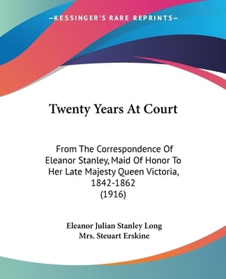 Twenty Years At Court: From The Correspondence Of Eleanor Stanley, Maid Of Honor To Her Late Majesty Queen Victoria, 1842-1862 (1916)