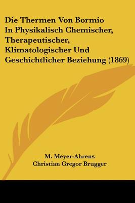 Die Thermen Von Bormio In Physikalisch Chemischer, Therapeutischer, Klimatologischer Und Geschichtlicher Beziehung (1869)