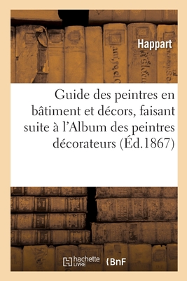Guide Des Peintres En Bâtiment Et Décors, Faisant Suite À l'Album Des Peintres Décorateurs