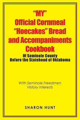 "My" Official Cornmeal "Hoecakes" Bread and Accompaniments Cookbook of Seminole County Before the Statehood of Oklahoma: With Seminole Freedmen Histor