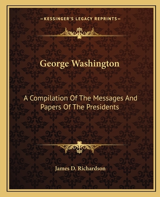 George Washington: A Compilation Of The Messages And Papers Of The Presidents