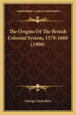 The Origins Of The British Colonial System, 1578-1660 (1908)