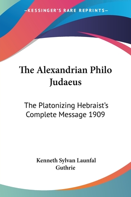 The Alexandrian Philo Judaeus: The Platonizing Hebraist's Complete Message 1909