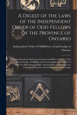 A Digest of the Laws of the Independent Order of Odd-fellows of the Province of Ontario [microform]: Containing the Constitution, By-laws and Rules of