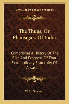 The Thugs, Or Phansigars Of India: Comprising A History Of The Rise And Progress Of That Extraordinary Fraternity Of Assassins