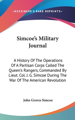 Simcoe's Military Journal: A History Of The Operations Of A Partisan Corps Called The Queen's Rangers, Commanded By Lieut. Col. J. G. Simcoe Duri