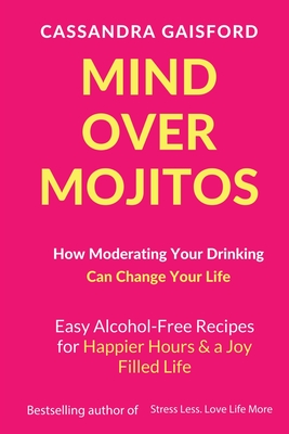 Mind Over Mojitos: How Moderating Your Drinking Can Change Your Life: Easy Alcohol-Free Recipes for Happier Hours & a Joy Filled Life