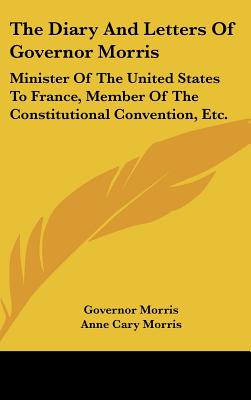 The Diary And Letters Of Governor Morris: Minister Of The United States To France, Member Of The Constitutional Convention, Etc.