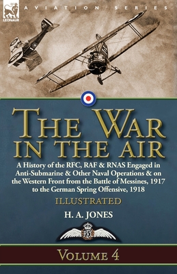 The War in the Air: Volume 4-A History of the RFC, RAF & RNAS Engaged in Anti-Submarine & Other Naval Operations & on the Western Front from the Battl