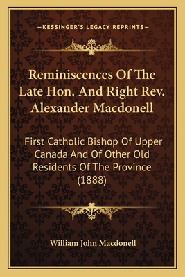 Reminiscences Of The Late Hon. And Right Rev. Alexander Macdonell: First Catholic Bishop Of Upper Canada And Of Other Old Residents Of The Province (1