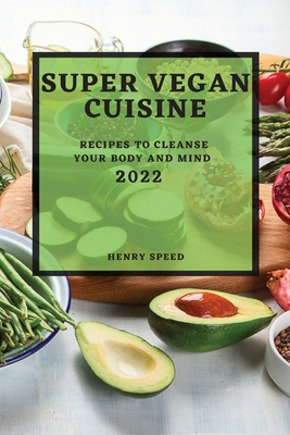 Super Vegan Cuisine 2022: Recipes to Cleanse Your Body and Mind