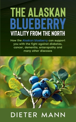 The Alaskan Blueberry - Vitality from the North: How the Alaskan blueberry can support you with the fight against diabetes, cancer, dementia, enteropa