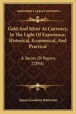 Gold And Silver As Currency, In The Light Of Experience, Historical, Economical, And Practical: A Series Of Papers (1896)