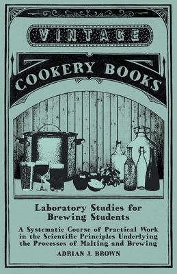 Laboratory Studies for Brewing Students - A Systematic Course of Practical Work in the Scientific Principles Underlying the Processes of Malting and B