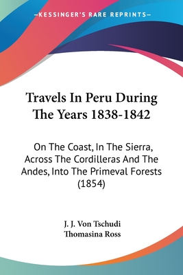 Travels In Peru During The Years 1838-1842: On The Coast, In The Sierra, Across The Cordilleras And The Andes, Into The Primeval Forests (1854)
