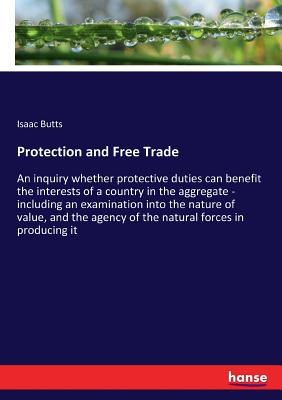 Protection and Free Trade: An inquiry whether protective duties can benefit the interests of a country in the aggregate - including an examination int