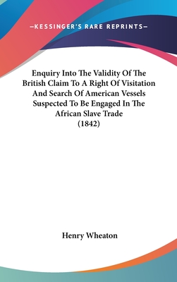Enquiry Into The Validity Of The British Claim To A Right Of Visitation And Search Of American Vessels Suspected To Be Engaged In The African Slave Tr